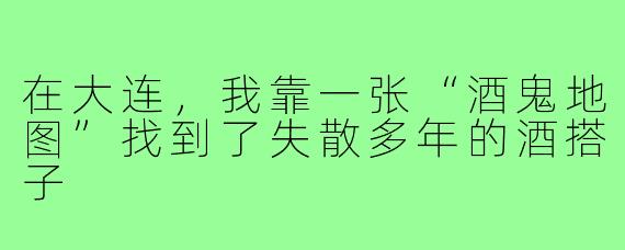 在大连,我靠一张“酒鬼地图”找到了失散多年的酒搭子