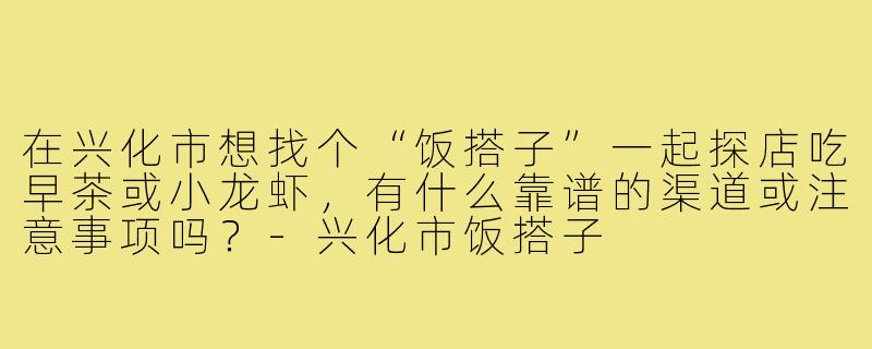 在兴化市想找个“饭搭子”一起探店吃早茶或小龙虾，有什么靠谱的渠道或注意事项吗？-兴化市饭搭子