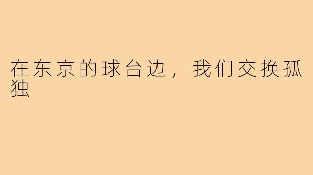 在东京的球台边，我们交换孤独