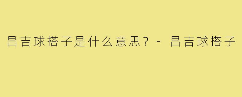 昌吉球搭子是什么意思？-昌吉球搭子