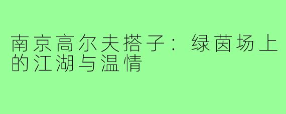 南京高尔夫搭子:绿茵场上的江湖与温情