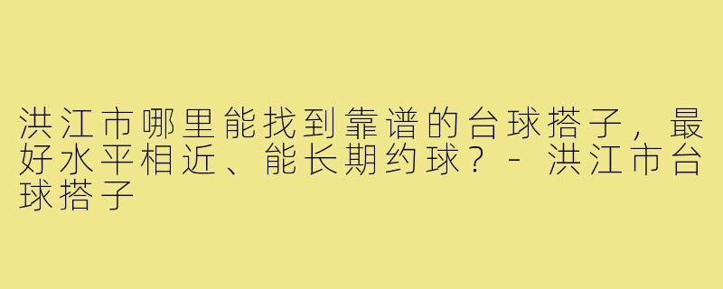 洪江市哪里能找到靠谱的台球搭子，最好水平相近、能长期约球？-洪江市台球搭子