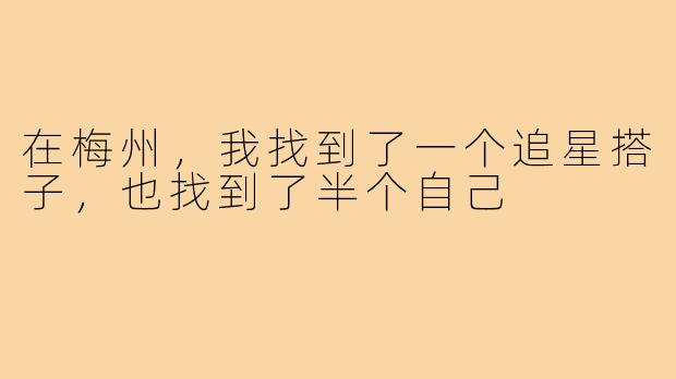 在梅州，我找到了一个追星搭子，也找到了半个自己