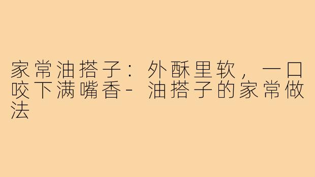 家常油搭子:外酥里软,一口咬下满嘴香-油搭子的家常做法