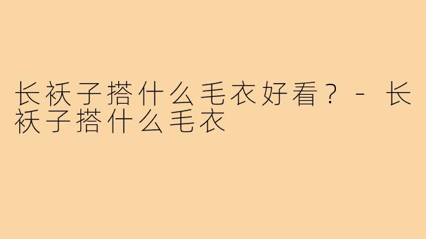 长袄子搭什么毛衣好看？-长袄子搭什么毛衣