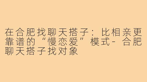 在合肥找聊天搭子:比相亲更靠谱的“慢恋爱”模式-合肥聊天搭子找对象