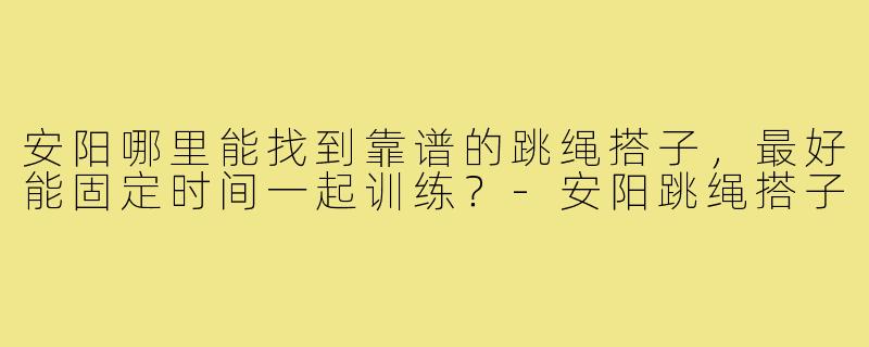 安阳哪里能找到靠谱的跳绳搭子,最好能固定时间一起训练?-安阳跳绳搭子