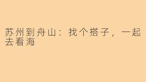 苏州到舟山:找个搭子,一起去看海
