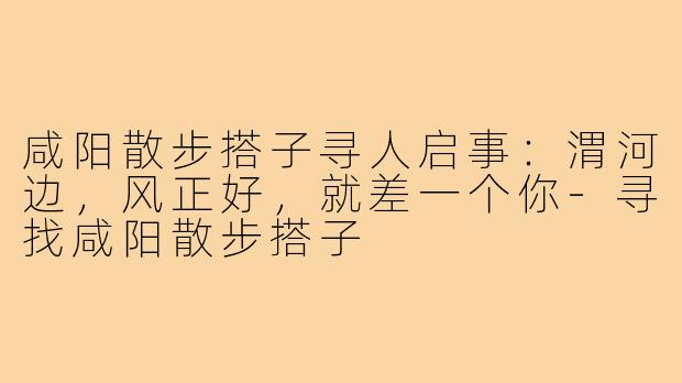咸阳散步搭子寻人启事:渭河边,风正好,就差一个你-寻找咸阳散步搭子