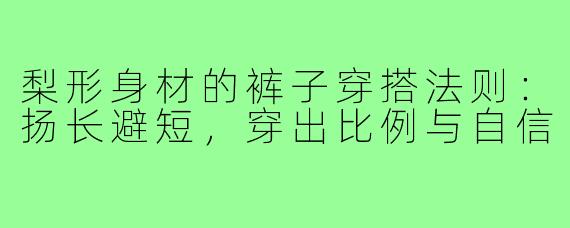 梨形身材的裤子穿搭法则:扬长避短,穿出比例与自信