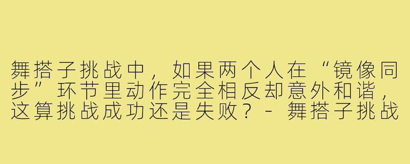 舞搭子挑战中，如果两个人在“镜像同步”环节里动作完全相反却意外和谐，这算挑战成功还是失败？-舞搭子挑战