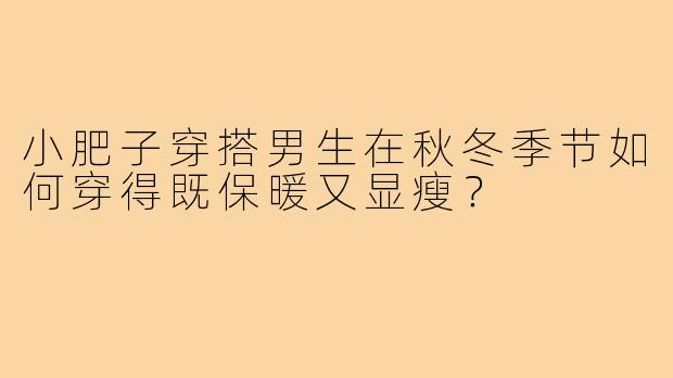 小肥子穿搭男生在秋冬季节如何穿得既保暖又显瘦?