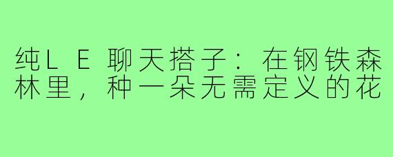 纯LE聊天搭子:在钢铁森林里,种一朵无需定义的花