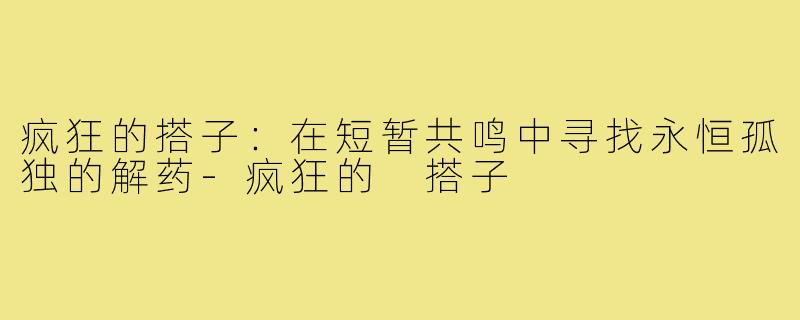 疯狂的搭子:在短暂共鸣中寻找永恒孤独的解药-疯狂的 搭子