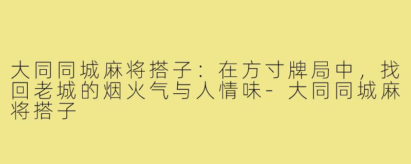 大同同城麻将搭子:在方寸牌局中,找回老城的烟火气与人情味-大同同城麻将搭子