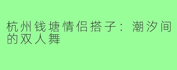 杭州钱塘情侣搭子：潮汐间的双人舞