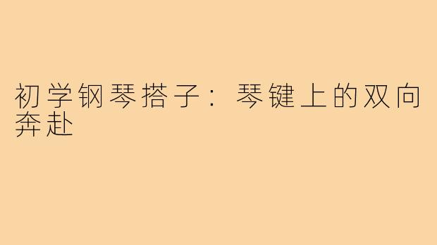 初学钢琴搭子:琴键上的双向奔赴