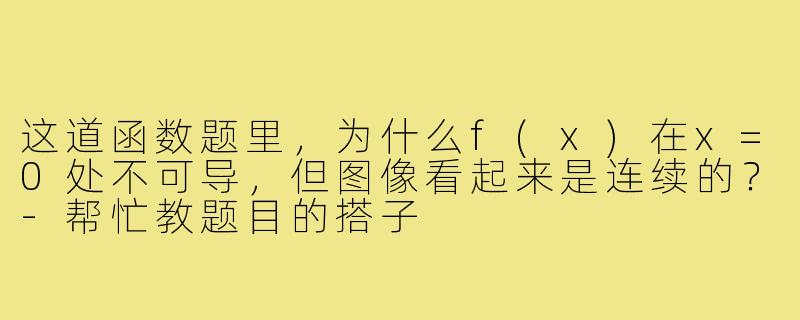 这道函数题里,为什么f(x)在x=0处不可导,但图像看起来是连续的?-帮忙教题目的搭子