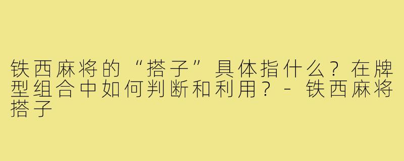 铁西麻将的“搭子”具体指什么?在牌型组合中如何判断和利用?-铁西麻将搭子