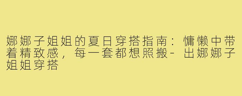 娜娜子姐姐的夏日穿搭指南：慵懒中带着精致感，每一套都想照搬-出娜娜子姐姐穿搭