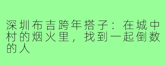 深圳布吉跨年搭子：在城中村的烟火里，找到一起倒数的人