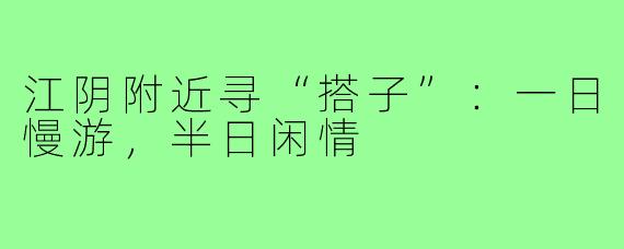 江阴附近寻“搭子”:一日慢游,半日闲情