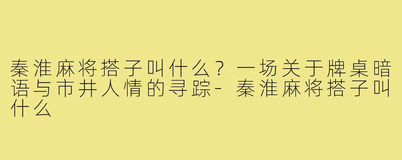 秦淮麻将搭子叫什么?一场关于牌桌暗语与市井人情的寻踪-秦淮麻将搭子叫什么