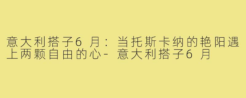 意大利搭子6月：当托斯卡纳的艳阳遇上两颗自由的心-意大利搭子6月