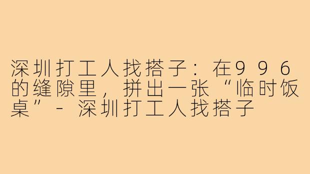 深圳打工人找搭子:在996的缝隙里,拼出一张“临时饭桌”-深圳打工人找搭子
