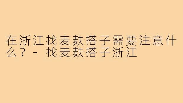 在浙江找麦麸搭子需要注意什么?-找麦麸搭子浙江