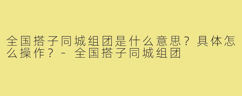 全国搭子同城组团是什么意思？具体怎么操作？-全国搭子同城组团