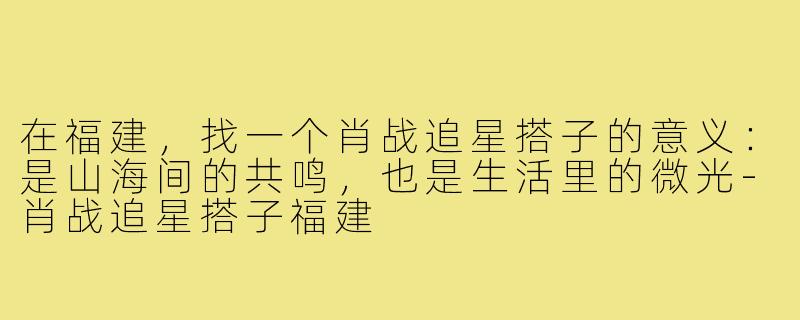 在福建，找一个肖战追星搭子的意义：是山海间的共鸣，也是生活里的微光-肖战追星搭子福建