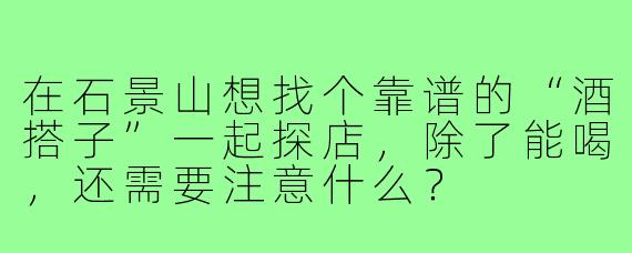 在石景山想找个靠谱的“酒搭子”一起探店,除了能喝,还需要注意什么?