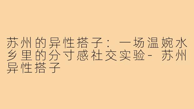 苏州的异性搭子:一场温婉水乡里的分寸感社交实验-苏州异性搭子