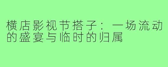 横店影视节搭子：一场流动的盛宴与临时的归属