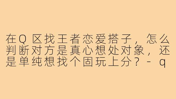 在Q区找王者恋爱搭子,怎么判断对方是真心想处对象,还是单纯想找个固玩上分?-q区王者恋爱搭子