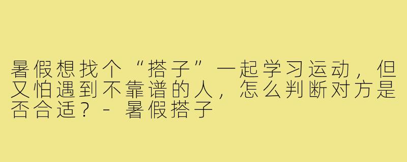 暑假想找个“搭子”一起学习运动，但又怕遇到不靠谱的人，怎么判断对方是否合适？-暑假搭子
