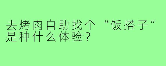 去烤肉自助找个“饭搭子”是种什么体验?
