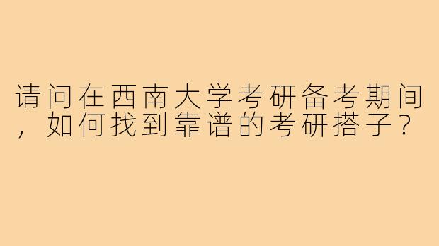 请问在西南大学考研备考期间,如何找到靠谱的考研搭子?