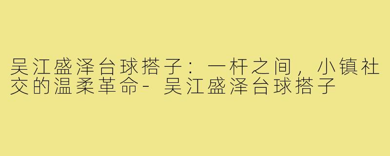 吴江盛泽台球搭子：一杆之间，小镇社交的温柔革命-吴江盛泽台球搭子