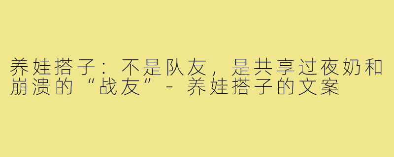 养娃搭子:不是队友,是共享过夜奶和崩溃的“战友”-养娃搭子的文案