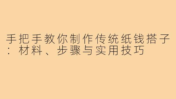 手把手教你制作传统纸钱搭子:材料、步骤与实用技巧