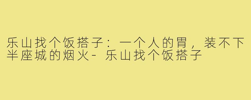 乐山找个饭搭子：一个人的胃，装不下半座城的烟火-乐山找个饭搭子
