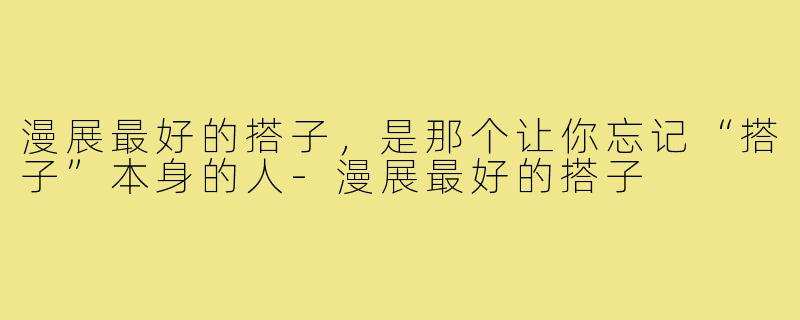 漫展最好的搭子,是那个让你忘记“搭子”本身的人-漫展最好的搭子