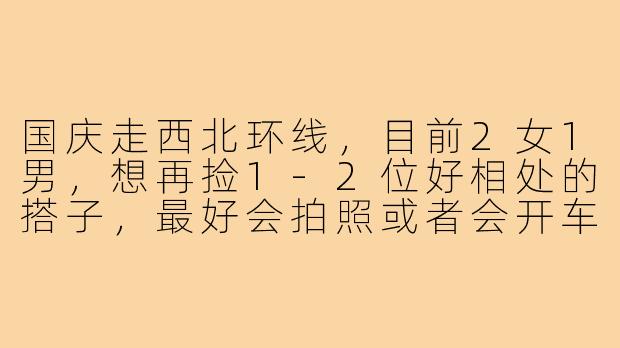国庆走西北环线,目前2女1男,想再捡1-2位好相处的搭子,最好会拍照或者会开车,行程大概7天,费用AA,有没有合适的小伙伴?
