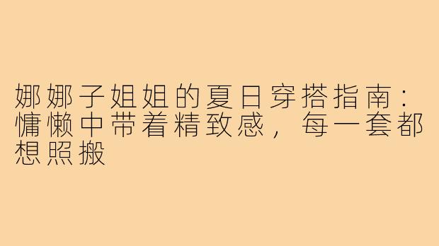 娜娜子姐姐的夏日穿搭指南：慵懒中带着精致感，每一套都想照搬