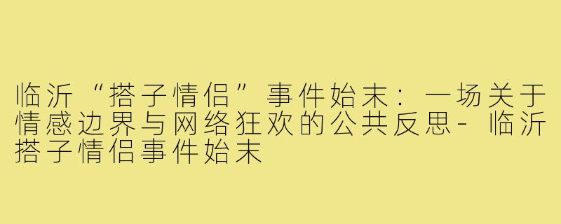 临沂“搭子情侣”事件始末：一场关于情感边界与网络狂欢的公共反思-临沂搭子情侣事件始末