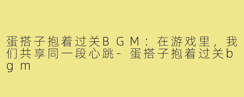 蛋搭子抱着过关BGM：在游戏里，我们共享同一段心跳-蛋搭子抱着过关bgm