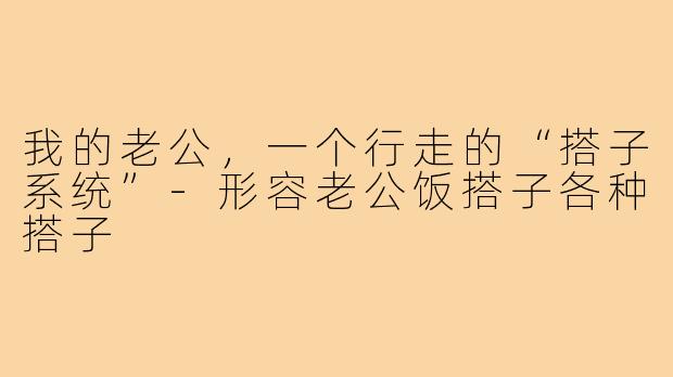 我的老公，一个行走的“搭子系统”-形容老公饭搭子各种搭子