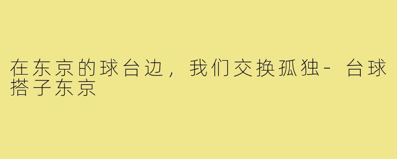 在东京的球台边，我们交换孤独-台球搭子东京